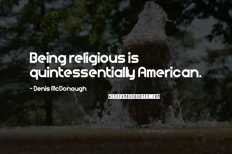 Denis McDonough quotes: Being religious is quintessentially American.