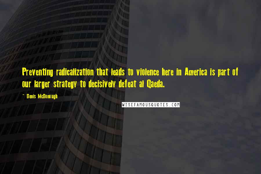 Denis McDonough quotes: Preventing radicalization that leads to violence here in America is part of our larger strategy to decisively defeat al Qaeda.