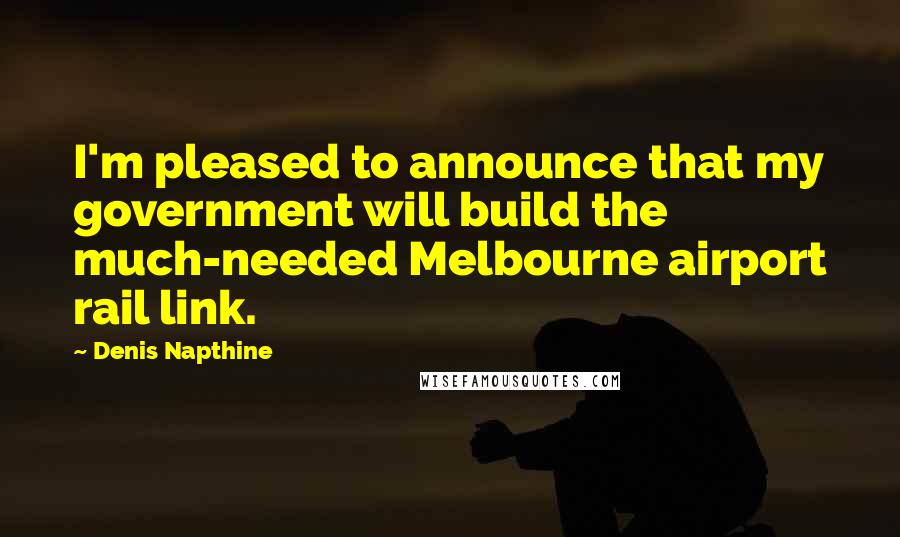 Denis Napthine quotes: I'm pleased to announce that my government will build the much-needed Melbourne airport rail link.