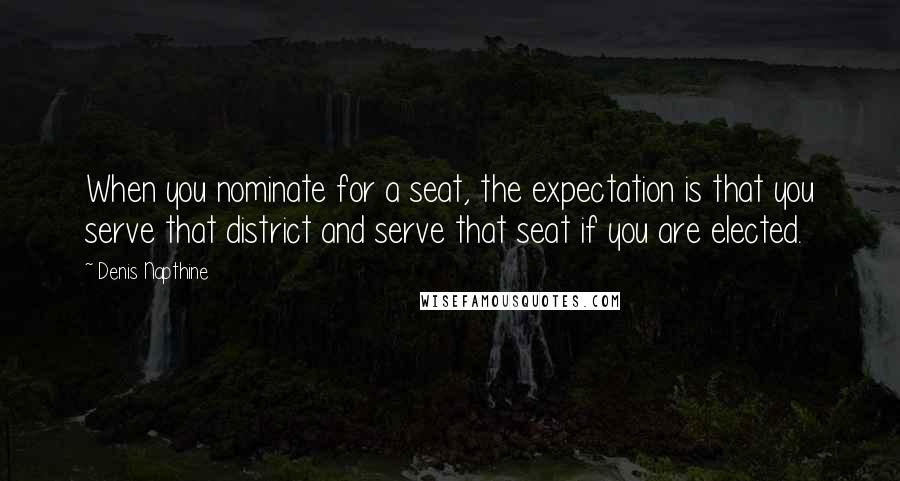 Denis Napthine quotes: When you nominate for a seat, the expectation is that you serve that district and serve that seat if you are elected. Denis Napthine quotes: When you nominate for a seat, the expectation is that you serve that district and serve that seat if you are elected.