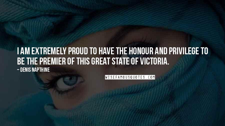Denis Napthine quotes: I am extremely proud to have the honour and privilege to be the Premier of this great state of Victoria. Denis Napthine quotes: I am extremely proud to have the honour and privilege to be the Premier of this great state of Victoria.