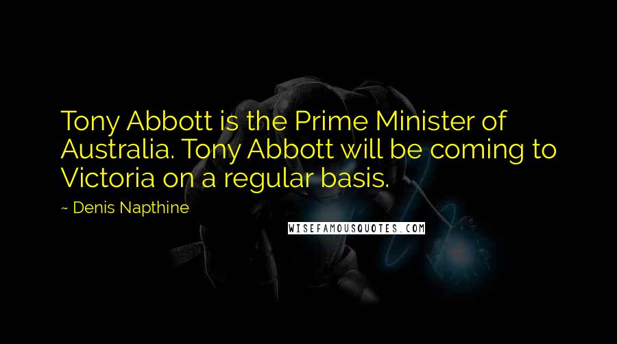 Denis Napthine quotes: Tony Abbott is the Prime Minister of Australia. Tony Abbott will be coming to Victoria on a regular basis.