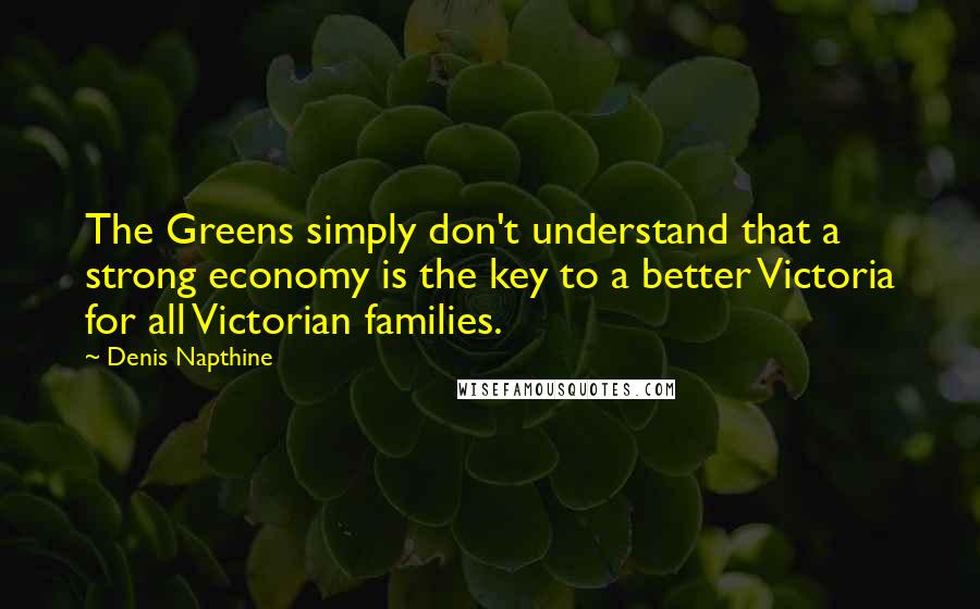 Denis Napthine quotes: The Greens simply don't understand that a strong economy is the key to a better Victoria for all Victorian families. Denis Napthine quotes: The Greens simply don't understand that a strong economy is the key to a better Victoria for all Victorian families.