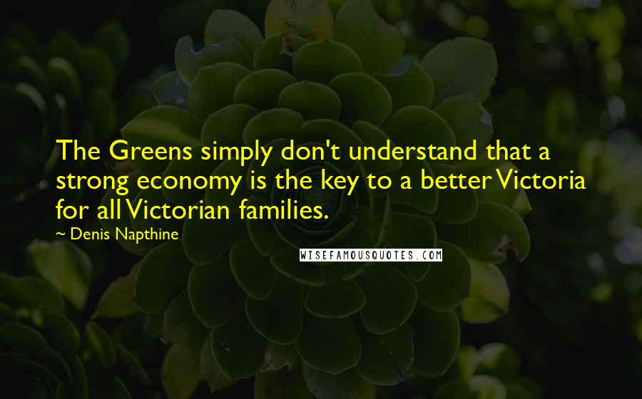 Denis Napthine quotes: The Greens simply don't understand that a strong economy is the key to a better Victoria for all Victorian families.