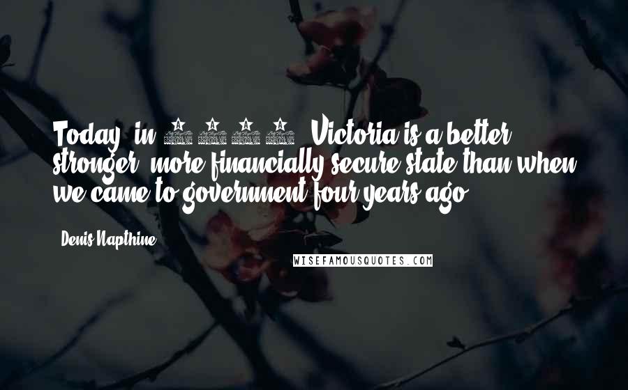 Denis Napthine quotes: Today, in 2014, Victoria is a better, stronger, more financially secure state than when we came to government four years ago. Denis Napthine quotes: Today, in 2014, Victoria is a better, stronger, more financially secure state than when we came to government four years ago.