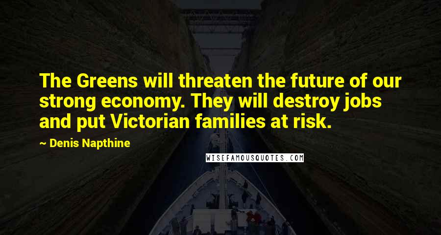 Denis Napthine quotes: The Greens will threaten the future of our strong economy. They will destroy jobs and put Victorian families at risk.