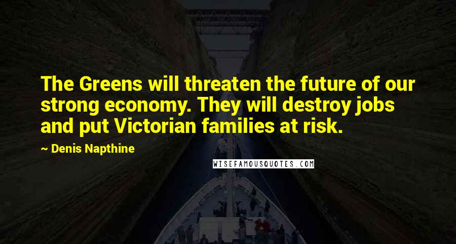 Denis Napthine quotes: The Greens will threaten the future of our strong economy. They will destroy jobs and put Victorian families at risk. Denis Napthine quotes: The Greens will threaten the future of our strong economy. They will destroy jobs and put Victorian families at risk.