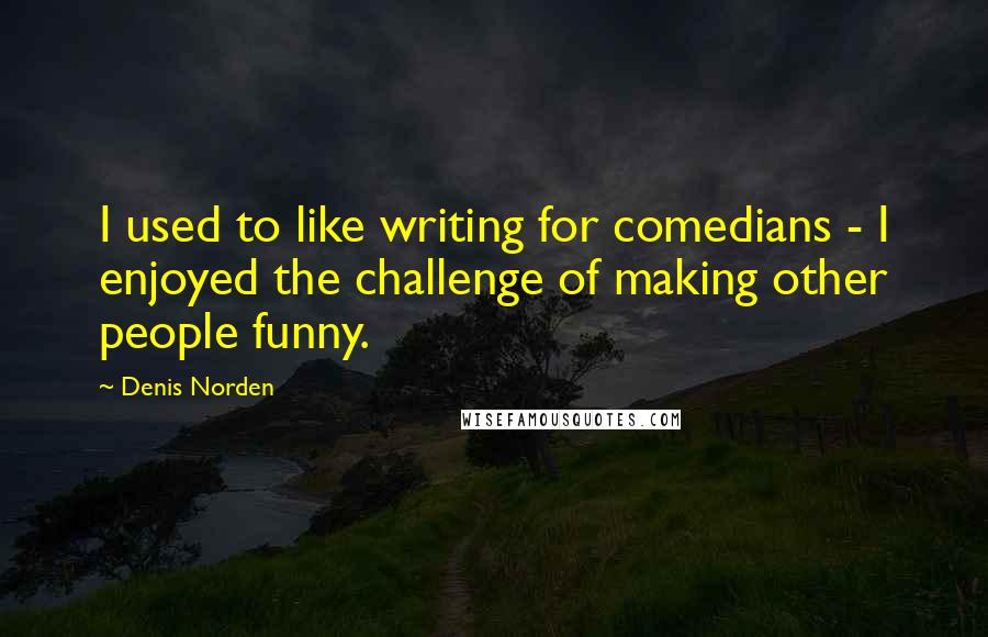 Denis Norden quotes: I used to like writing for comedians - I enjoyed the challenge of making other people funny.