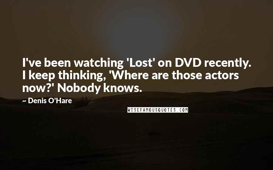 Denis O'Hare quotes: I've been watching 'Lost' on DVD recently. I keep thinking, 'Where are those actors now?' Nobody knows. Denis O'Hare quotes: I've been watching 'Lost' on DVD recently. I keep thinking, 'Where are those actors now?' Nobody knows.