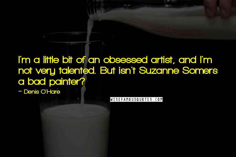 Denis O'Hare quotes: I'm a little bit of an obsessed artist, and I'm not very talented. But isn't Suzanne Somers a bad painter? Denis O'Hare quotes: I'm a little bit of an obsessed artist, and I'm not very talented. But isn't Suzanne Somers a bad painter?