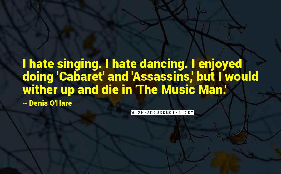 Denis O'Hare quotes: I hate singing. I hate dancing. I enjoyed doing 'Cabaret' and 'Assassins,' but I would wither up and die in 'The Music Man.' Denis O'Hare quotes: I hate singing. I hate dancing. I enjoyed doing 'Cabaret' and 'Assassins,' but I would wither up and die in 'The Music Man.'
