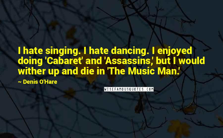 Denis O'Hare quotes: I hate singing. I hate dancing. I enjoyed doing 'Cabaret' and 'Assassins,' but I would wither up and die in 'The Music Man.'