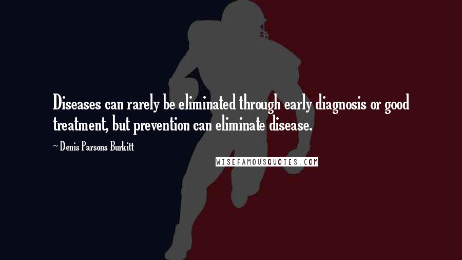 Denis Parsons Burkitt quotes: Diseases can rarely be eliminated through early diagnosis or good treatment, but prevention can eliminate disease.