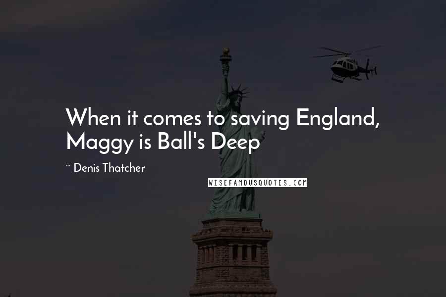 Denis Thatcher quotes: When it comes to saving England, Maggy is Ball's Deep