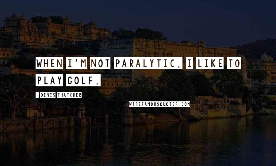 Denis Thatcher quotes: When I'm not paralytic, I like to play golf.