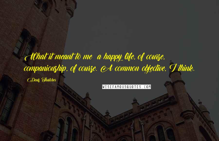 Denis Thatcher quotes: What it meant to me: a happy life, of course, companionship, of course. A common objective, I think. Denis Thatcher quotes: What it meant to me: a happy life, of course, companionship, of course. A common objective, I think.