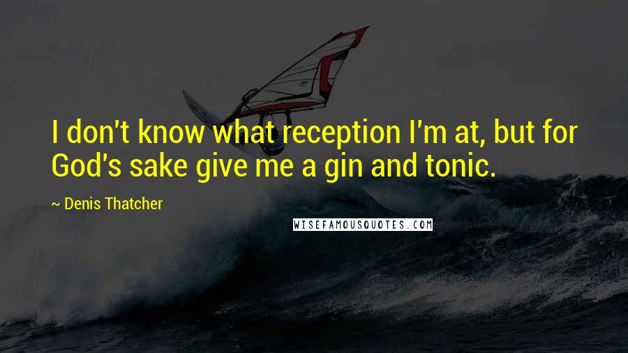 Denis Thatcher quotes: I don't know what reception I'm at, but for God's sake give me a gin and tonic.