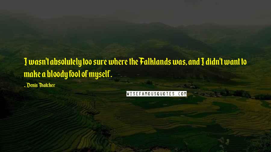 Denis Thatcher quotes: I wasn't absolutely too sure where the Falklands was, and I didn't want to make a bloody fool of myself. Denis Thatcher quotes: I wasn't absolutely too sure where the Falklands was, and I didn't want to make a bloody fool of myself.