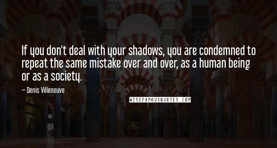 Denis Villeneuve quotes: If you don't deal with your shadows, you are condemned to repeat the same mistake over and over, as a human being or as a society. Denis Villeneuve quotes: If you don't deal with your shadows, you are condemned to repeat the same mistake over and over, as a human being or as a society.
