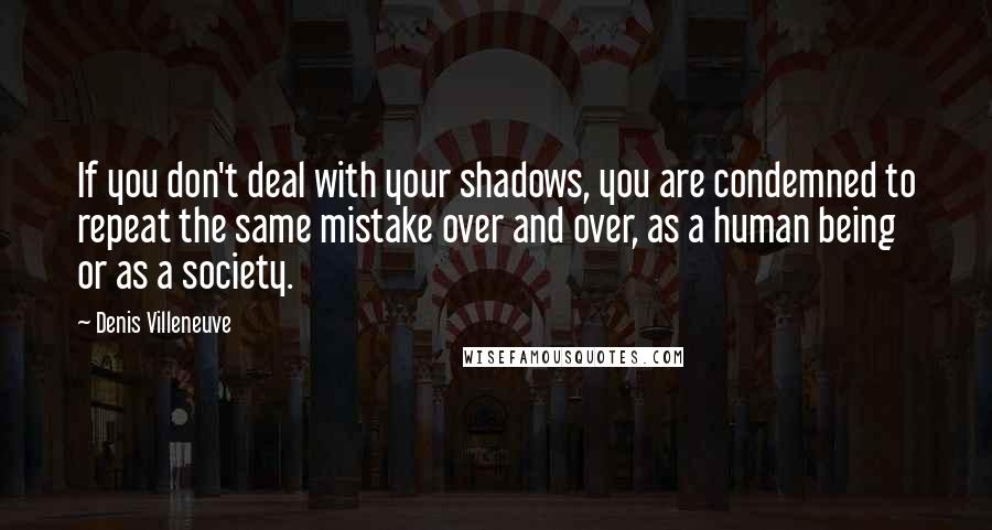 Denis Villeneuve quotes: If you don't deal with your shadows, you are condemned to repeat the same mistake over and over, as a human being or as a society.