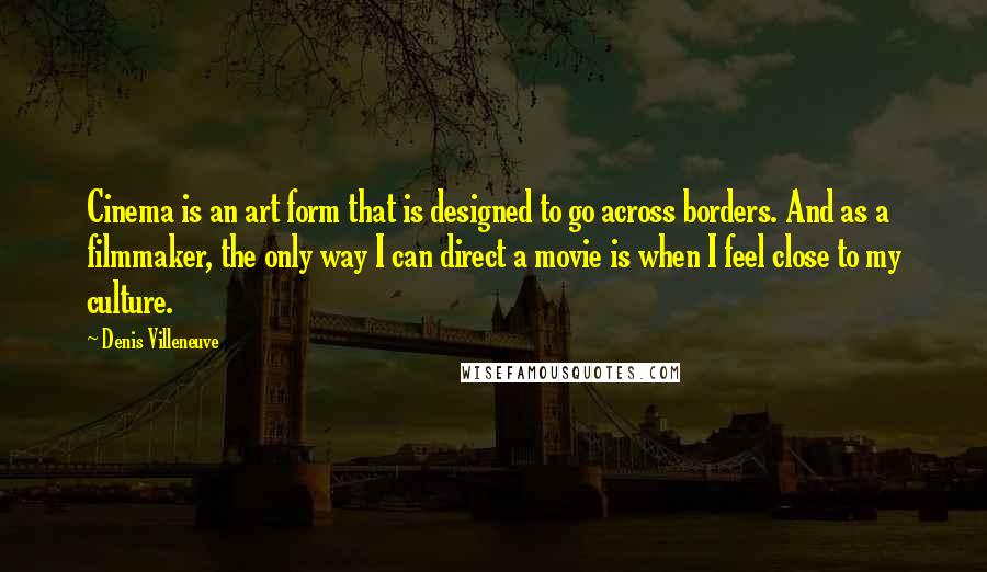 Denis Villeneuve quotes: Cinema is an art form that is designed to go across borders. And as a filmmaker, the only way I can direct a movie is when I feel close to