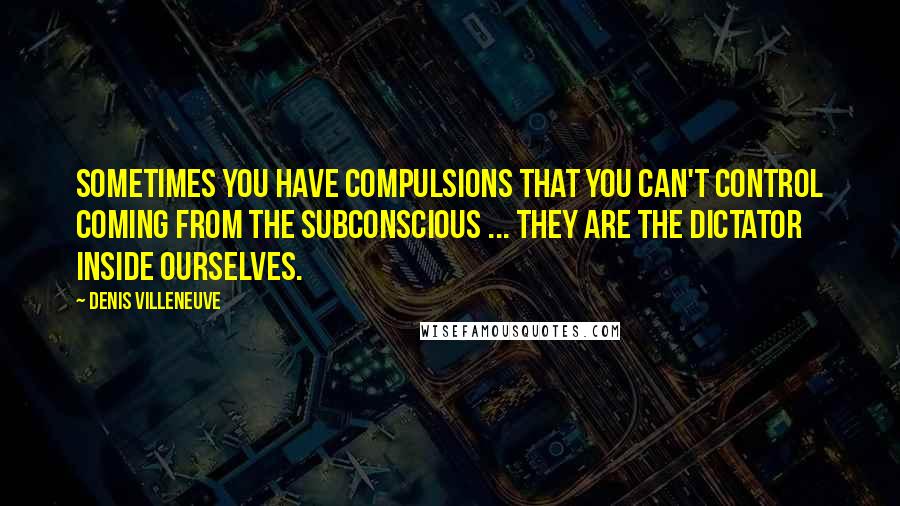 Denis Villeneuve quotes: Sometimes you have compulsions that you can't control coming from the subconscious ... they are the dictator inside ourselves. Denis Villeneuve quotes: Sometimes you have compulsions that you can't control coming from the subconscious ... they are the dictator inside ourselves.