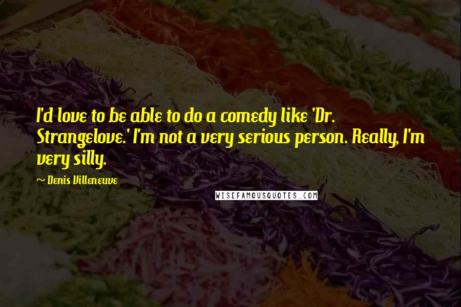 Denis Villeneuve quotes: I'd love to be able to do a comedy like 'Dr. Strangelove.' I'm not a very serious person. Really, I'm very silly.