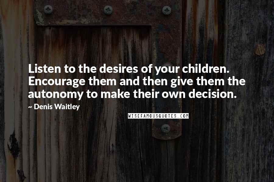 Denis Waitley quotes: Listen to the desires of your children. Encourage them and then give them the autonomy to make their own decision.