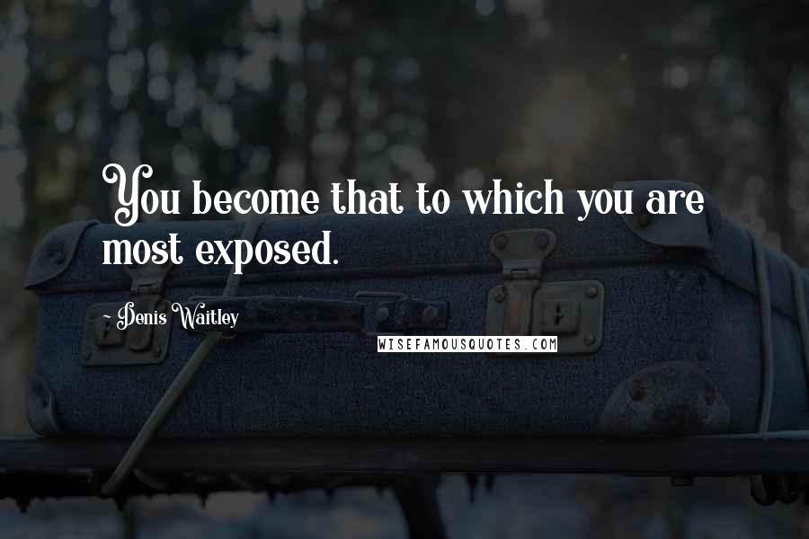 Denis Waitley quotes: You become that to which you are most exposed.