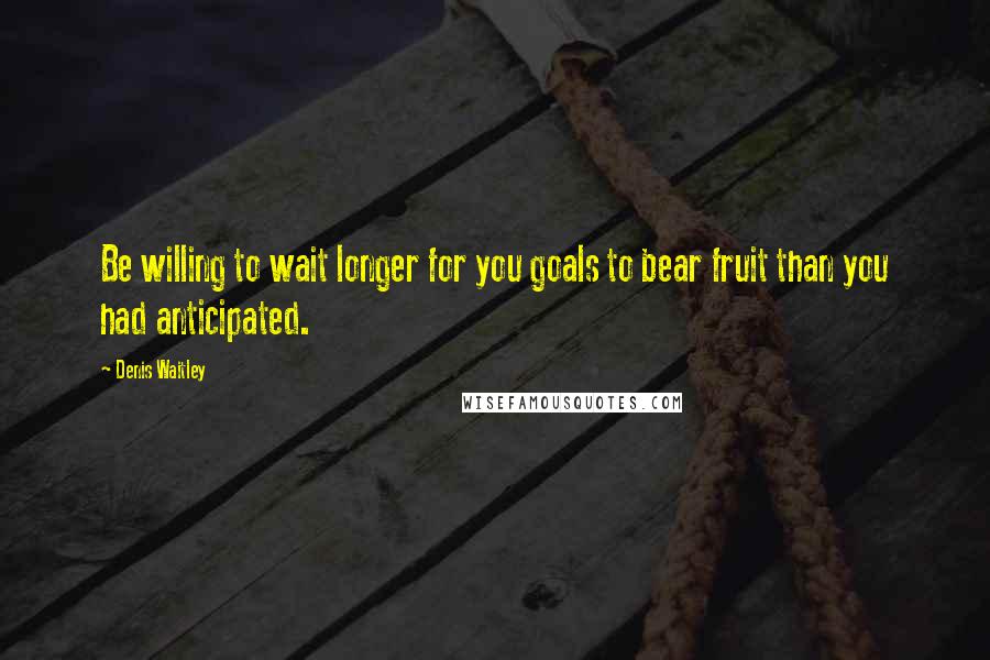 Denis Waitley quotes: Be willing to wait longer for you goals to bear fruit than you had anticipated.