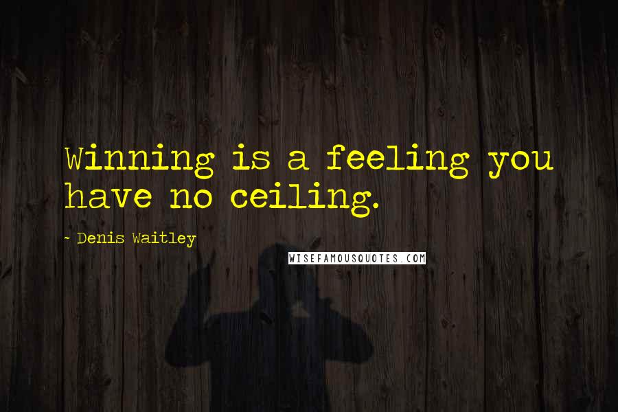 Denis Waitley quotes: Winning is a feeling you have no ceiling.