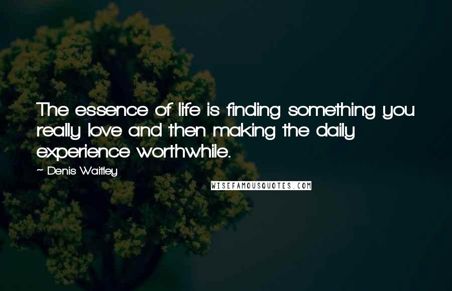 Denis Waitley quotes: The essence of life is finding something you really love and then making the daily experience worthwhile.
