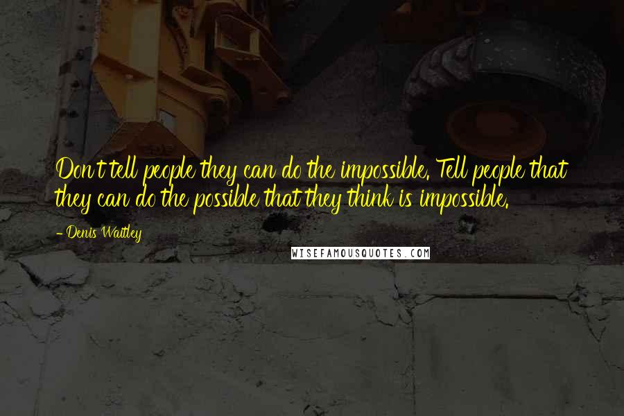 Denis Waitley quotes: Don't tell people they can do the impossible. Tell people that they can do the possible that they think is impossible.
