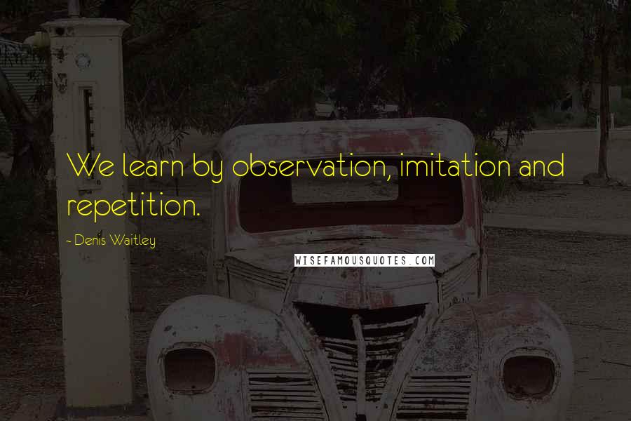 Denis Waitley quotes: We learn by observation, imitation and repetition.