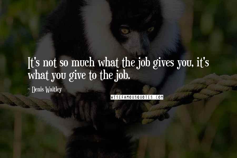 Denis Waitley quotes: It's not so much what the job gives you, it's what you give to the job.