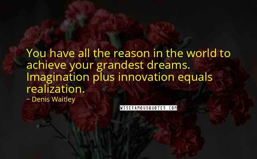 Denis Waitley quotes: You have all the reason in the world to achieve your grandest dreams. Imagination plus innovation equals realization.