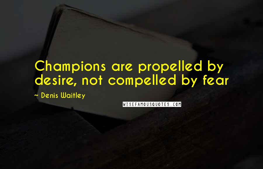Denis Waitley quotes: Champions are propelled by desire, not compelled by fear
