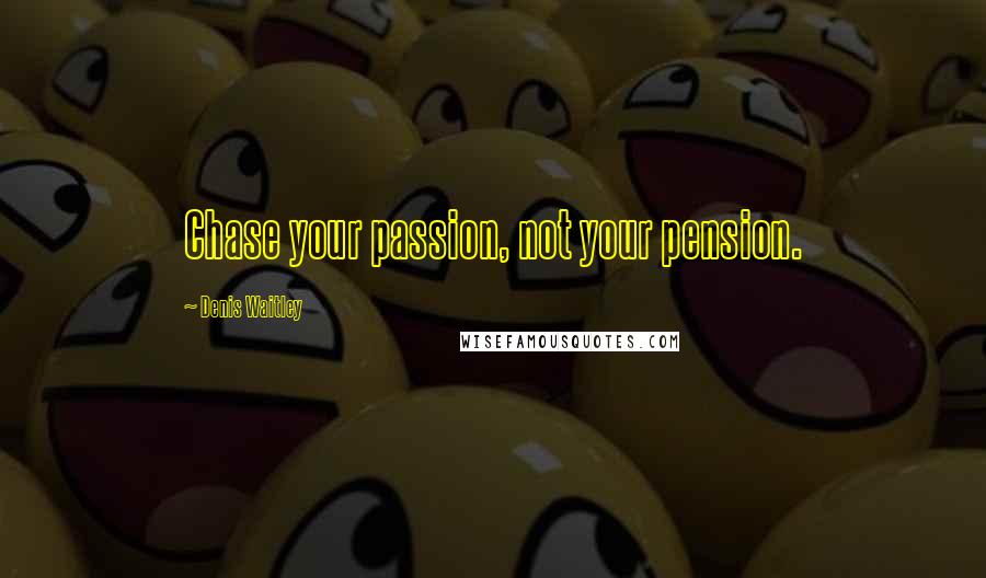 Denis Waitley quotes: Chase your passion, not your pension.
