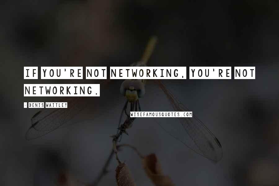 Denis Waitley quotes: If you're not networking, you're not networking.