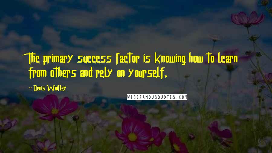 Denis Waitley quotes: The primary success factor is knowing how to learn from others and rely on yourself.