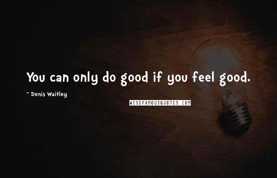 Denis Waitley quotes: You can only do good if you feel good.