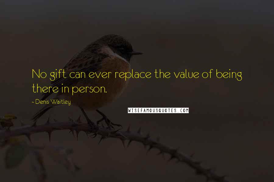 Denis Waitley quotes: No gift can ever replace the value of being there in person.