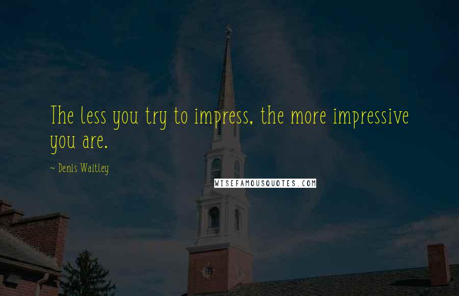 Denis Waitley quotes: The less you try to impress, the more impressive you are.