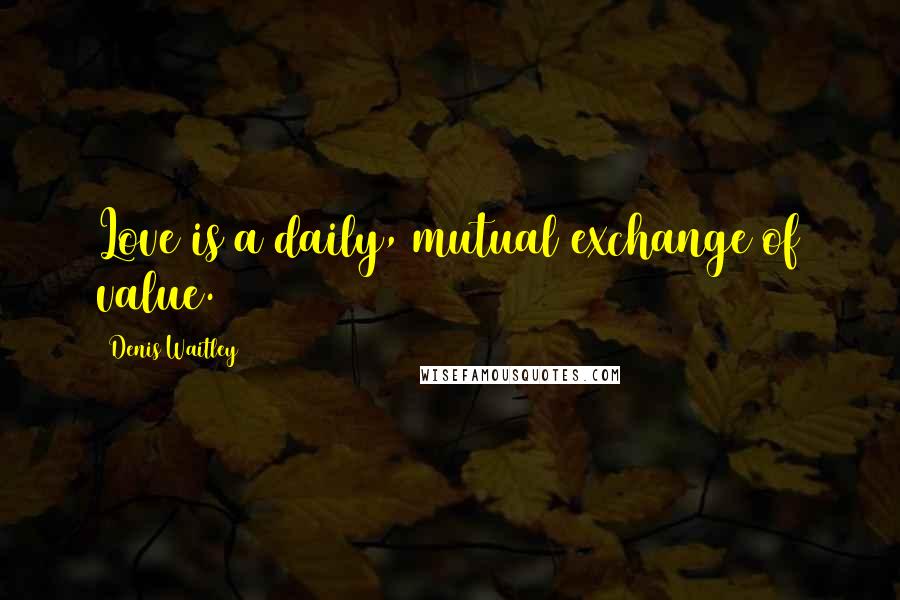 Denis Waitley quotes: Love is a daily, mutual exchange of value.