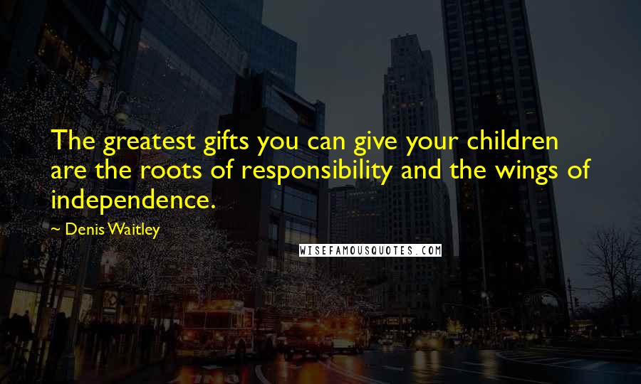 Denis Waitley quotes: The greatest gifts you can give your children are the roots of responsibility and the wings of independence.