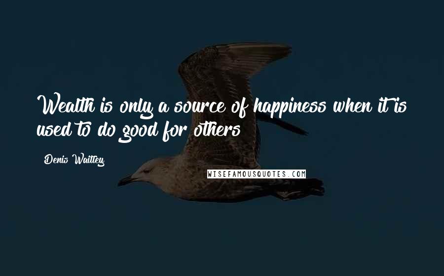 Denis Waitley quotes: Wealth is only a source of happiness when it is used to do good for others