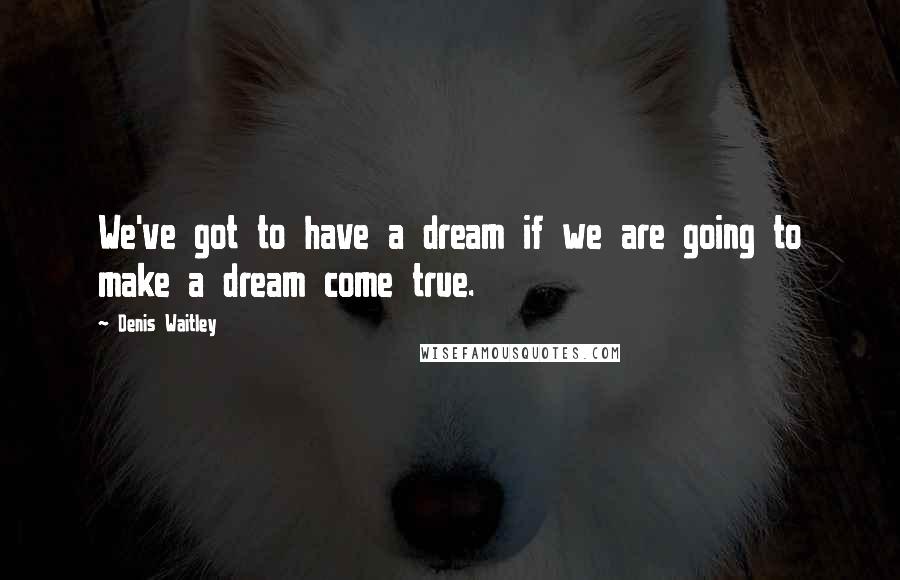 Denis Waitley quotes: We've got to have a dream if we are going to make a dream come true.