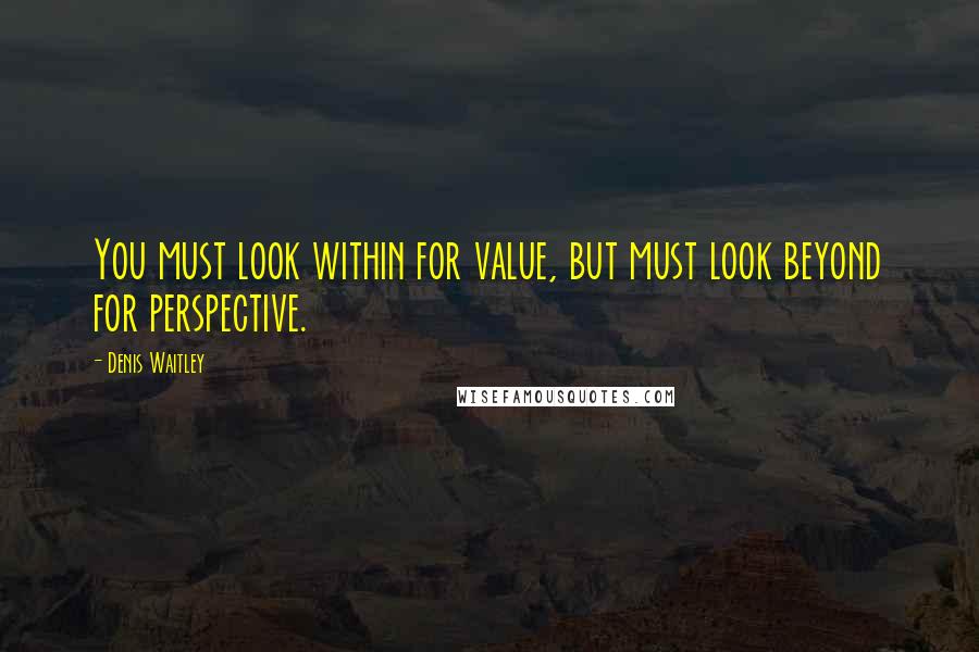 Denis Waitley quotes: You must look within for value, but must look beyond for perspective.