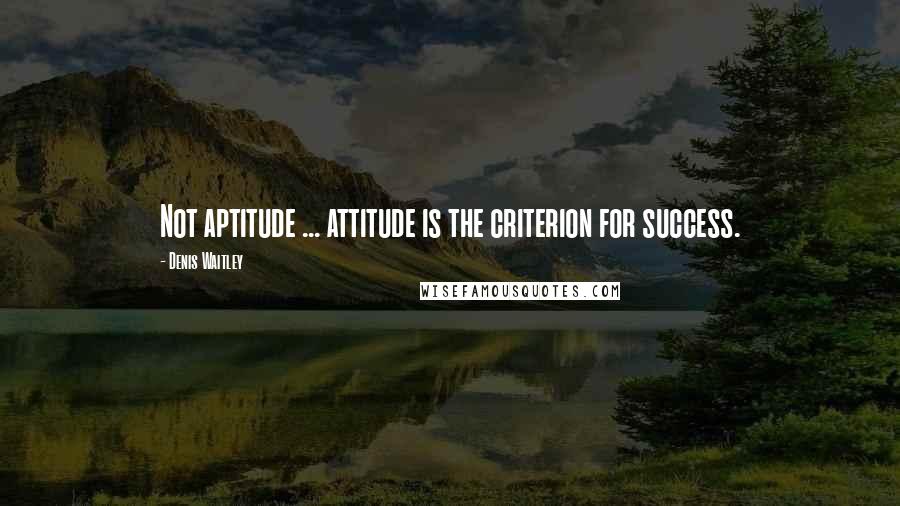 Denis Waitley quotes: Not aptitude ... attitude is the criterion for success.