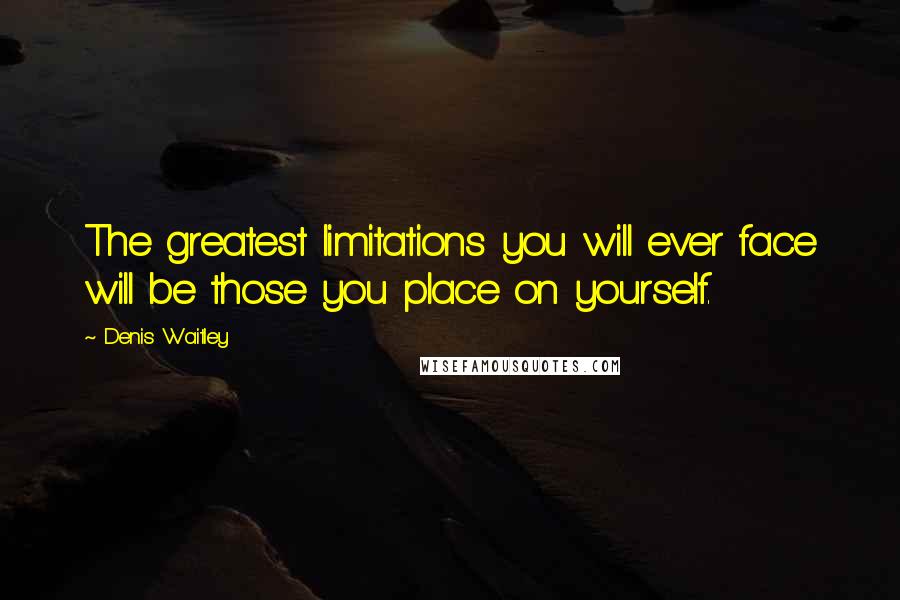 Denis Waitley quotes: The greatest limitations you will ever face will be those you place on yourself.